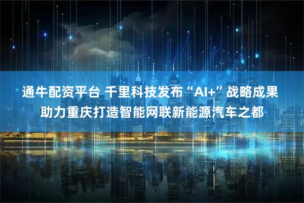 通牛配资平台 千里科技发布“AI+”战略成果 助力重庆打造智能网联新能源汽车之都