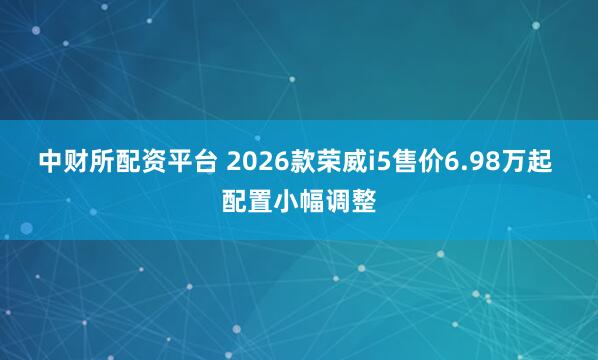中财所配资平台 2026款荣威i5售价6.98万起 配置小幅调整