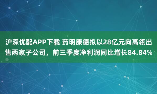 沪深优配APP下载 药明康德拟以28亿元向高瓴出售两家子公司，前三季度净利润同比增长84.84%