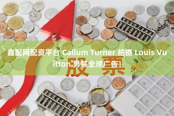 鑫配网配资平台 Callum Turner 拍摄 Louis Vuitton 男装全球广告！