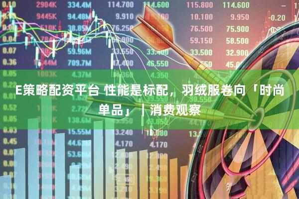 E策略配资平台 性能是标配，羽绒服卷向「时尚单品」｜消费观察