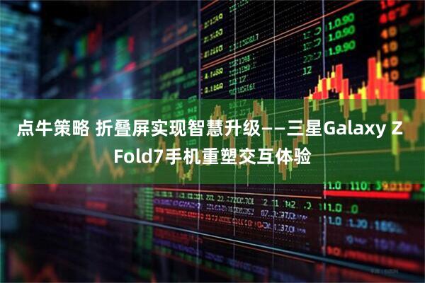 点牛策略 折叠屏实现智慧升级——三星Galaxy Z Fold7手机重塑交互体验
