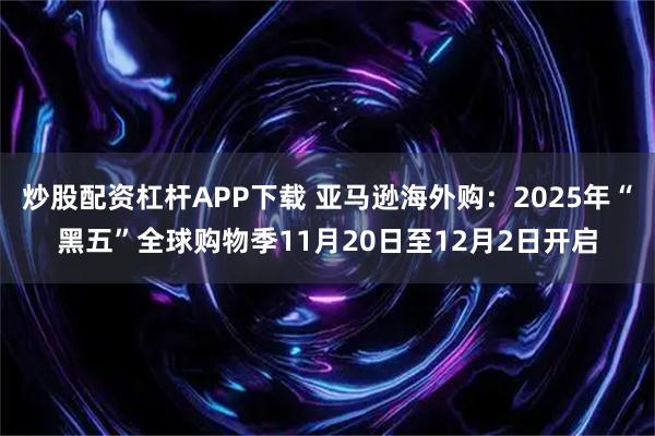炒股配资杠杆APP下载 亚马逊海外购：2025年“黑五”全球购物季11月20日至12月2日开启