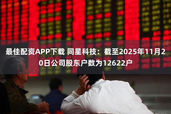 最佳配资APP下载 同星科技：截至2025年11月20日公司股东户数为12622户