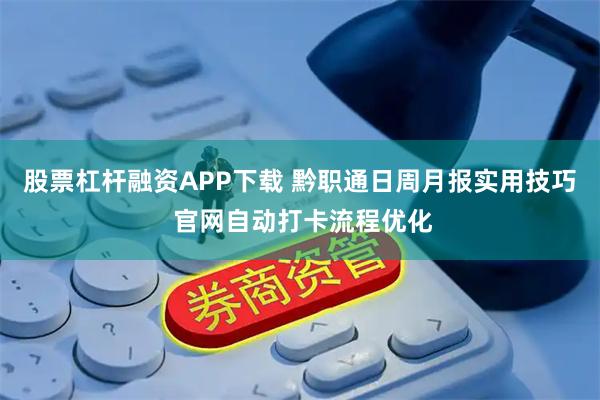 股票杠杆融资APP下载 黔职通日周月报实用技巧 官网自动打卡流程优化