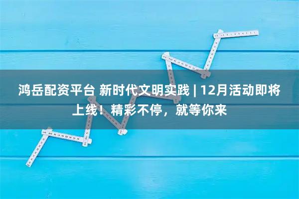 鸿岳配资平台 新时代文明实践 | 12月活动即将上线！精彩不停，就等你来