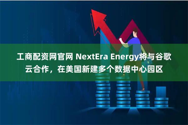 工商配资网官网 NextEra Energy将与谷歌云合作，在美国新建多个数据中心园区