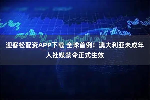 迎客松配资APP下载 全球首例！澳大利亚未成年人社媒禁令正式生效