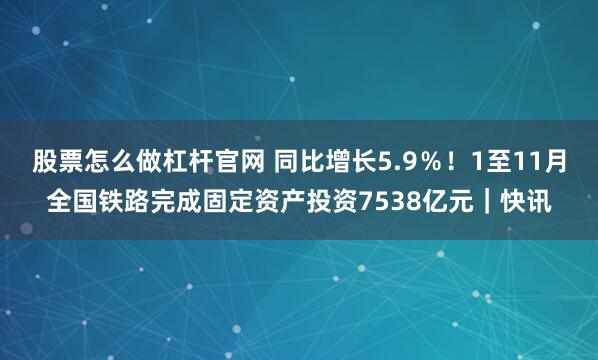 股票怎么做杠杆官网 同比增长5.9％！1至11月全国铁路完成固定资产投资7538亿元｜快讯