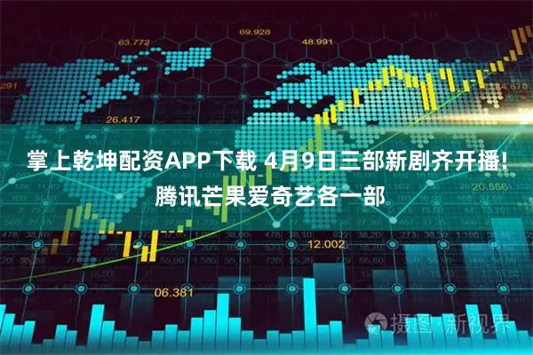 掌上乾坤配资APP下载 4月9日三部新剧齐开播! 腾讯芒果爱奇艺各一部