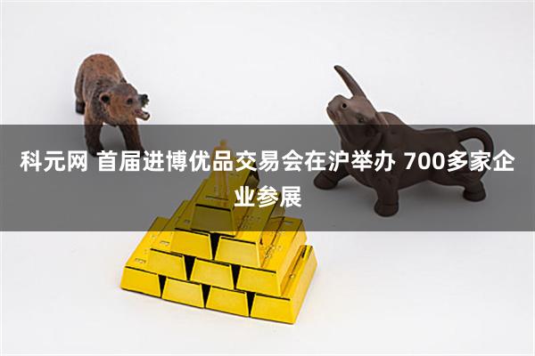 科元网 首届进博优品交易会在沪举办 700多家企业参展