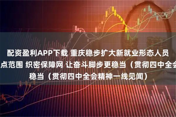 配资盈利APP下载 重庆稳步扩大新就业形态人员职业伤害保障试点范围 织密保障网 让奋斗脚步更稳当（贯彻四中全会精神一线见闻）