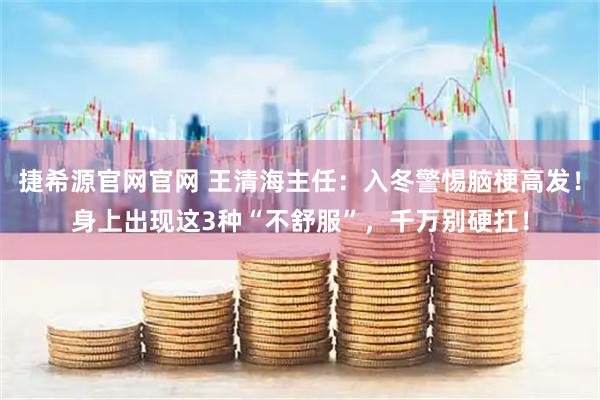 捷希源官网官网 王清海主任：入冬警惕脑梗高发！身上出现这3种“不舒服”，千万别硬扛！