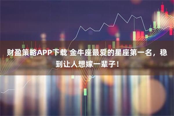 财盈策略APP下载 金牛座最爱的星座第一名，稳到让人想嫁一辈子！