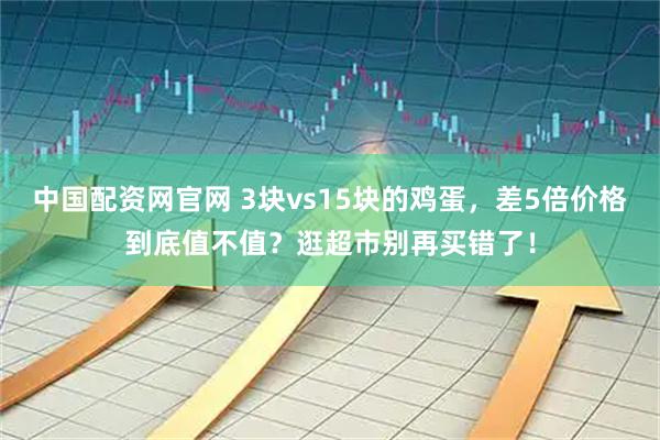 中国配资网官网 3块vs15块的鸡蛋，差5倍价格到底值不值？逛超市别再买错了！