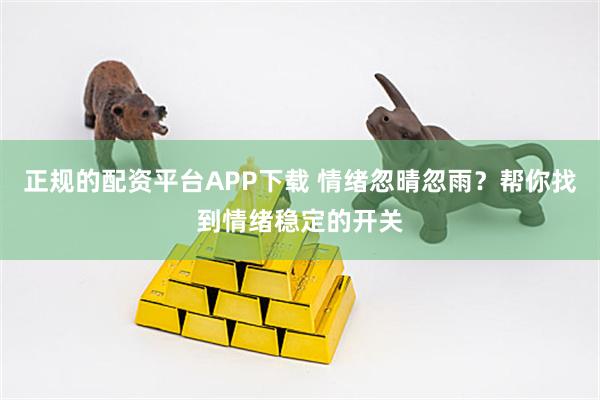 正规的配资平台APP下载 情绪忽晴忽雨？帮你找到情绪稳定的开关