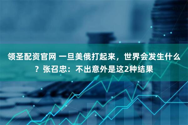 领圣配资官网 一旦美俄打起来，世界会发生什么？张召忠：不出意外是这2种结果