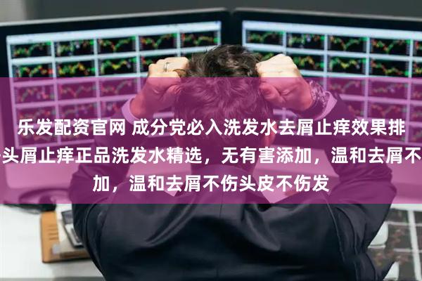 乐发配资官网 成分党必入洗发水去屑止痒效果排行榜最好，去头屑止痒正品洗发水精选，无有害添加，温和去屑不伤头皮不伤发