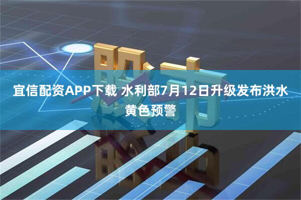 宜信配资APP下载 水利部7月12日升级发布洪水黄色预警