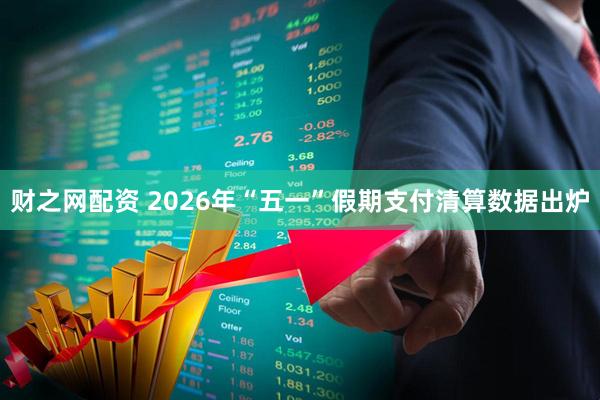 财之网配资 2026年“五一”假期支付清算数据出炉