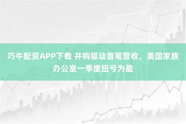 巧牛配资APP下载 并购驱动首笔营收，美国家族办公室一季度扭亏为盈
