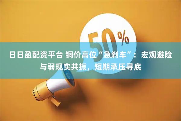日日盈配资平台 铜价高位“急刹车”：宏观避险与弱现实共振，短期承压寻底