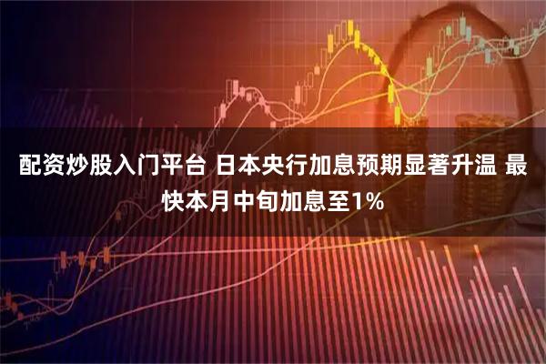 配资炒股入门平台 日本央行加息预期显著升温 最快本月中旬加息至1%
