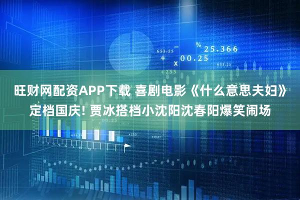 旺财网配资APP下载 喜剧电影《什么意思夫妇》定档国庆! 贾冰搭档小沈阳沈春阳爆笑闹场