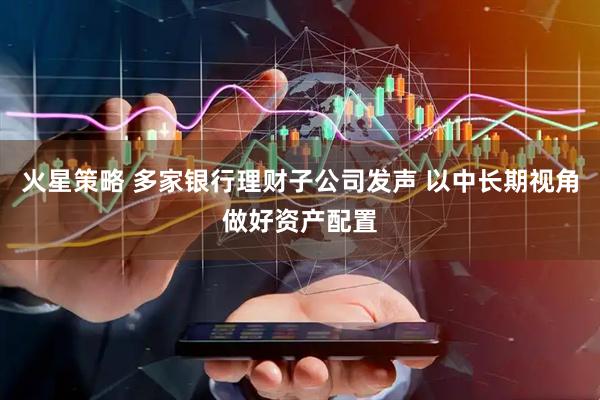 火星策略 多家银行理财子公司发声 以中长期视角做好资产配置