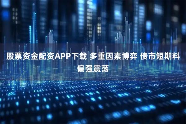 股票资金配资APP下载 多重因素博弈 债市短期料偏强震荡