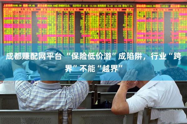 成都赚配网平台 “保险低价游”成陷阱，行业“跨界”不能“越界”