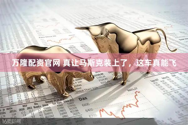 万隆配资官网 真让马斯克装上了，这车真能飞