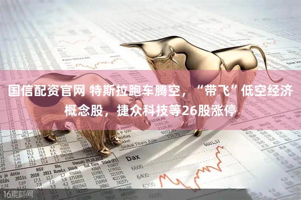 国信配资官网 特斯拉跑车腾空，“带飞”低空经济概念股，捷众科技等26股涨停